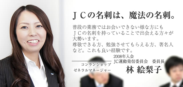 ＪＣの名刺は、魔法の名刺。/2008年入会　JC運動発信委員会 委員長  コンランショップ　ゼネラルマネージャー林 絵梨子 インタビュー